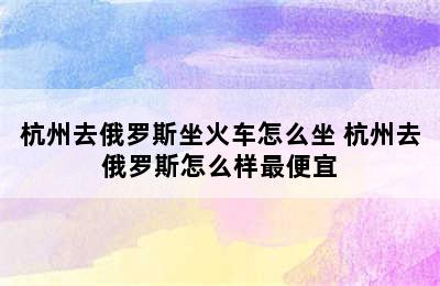 杭州去俄罗斯坐火车怎么坐 杭州去俄罗斯怎么样最便宜